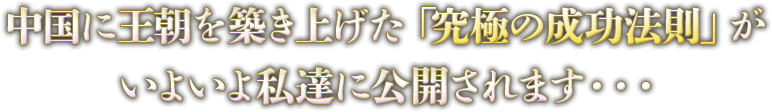 中国に王朝を築き上げた「究極の成功法則」がいよいよ私達に公開されます・・・