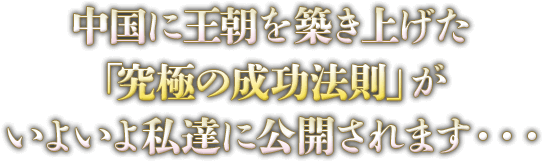 中国に王朝を築き上げた「究極の成功法則」がいよいよ私達に公開されます・・・