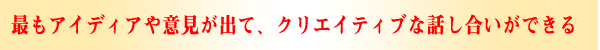 �ł��A�C�f�B�A��ӌ����o�āA�N���G�C�e�B�u�Șb���������ł���