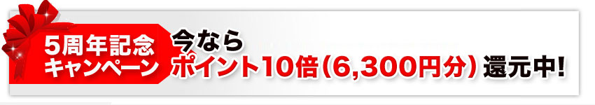 5周年記念キャンペーン 今ならポイント10倍(6,300円分)還元中!