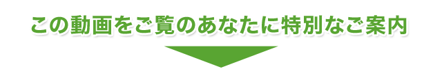 この動画をご覧のあなたに特別なご案内