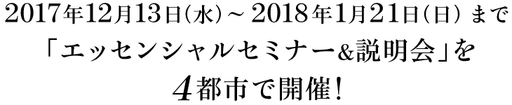 「エッセンシャルセミナー&説明会」を2017年12月13日（水） ～ 2018年1月21日（日）まで4都市で開催！