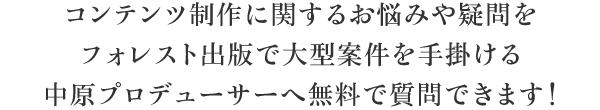 コンテンツ制作に関するお悩みや疑問をフォレスト出版で大型案件を手掛ける中原プロデューサーへ無料で質問できます！