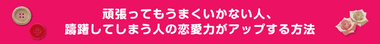 頑張ってもうまくいかない人、躊躇してしまう人の恋愛力がアップする方法