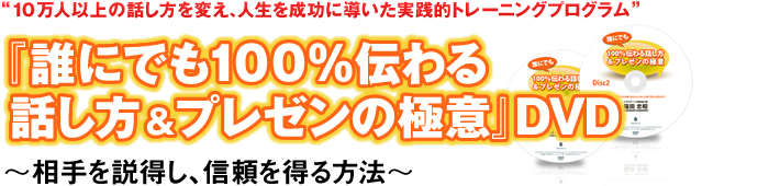 “10万人以上の話し方を変え、人生を成功に導いた実践的トレーニングプログラム”『誰にでも100%伝わる話し方&プレゼンの極意』DVD〜相手を説得し、信頼を得る方法〜