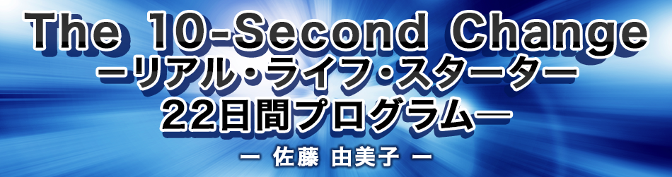 The 10-Second Change　－リアル・ライフ・スターター　22日間プログラム―