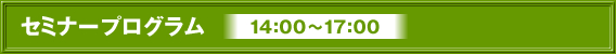 セミナープログラム　　14：00～17:00