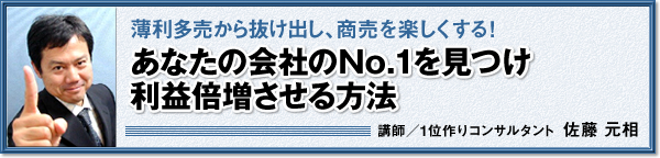 薄利多売から抜け出し、商売を楽しくする！「あなたの会社のNo.1を見つけ利益倍増させる方法」講師：1位作りコンサルタント　佐藤元相