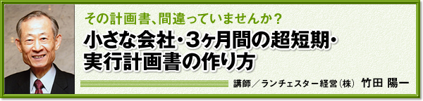 その計画書、間違っていませんか？「小さな会社・３ヶ月間の超短期・実行計画書の作り方」講師：ランチェスター経営㈱　竹田　陽一