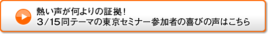 熱い声が何よりの証拠！3/15同テーマの東京セミナー参加者の喜びの声はこちら