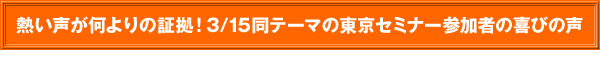 熱い声が何よりの証拠！3/15同テーマの東京セミナー参加者の喜びの声