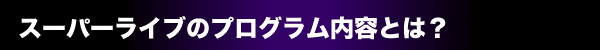 スーパーライブのプログラム内容とは？