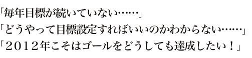「毎年目標が続いていない……」「どうやって目標設定すればいいのかわからない……」「2012年こそはゴールをどうしても達成したい!」