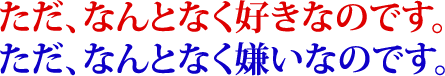 ただ、なんとなく好きなのです。 ただ、なんとなく嫌いなのです。