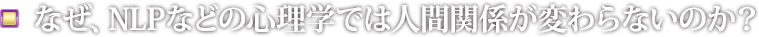 なぜ、NLPなどの心理学では人間関係が変わらないのか？