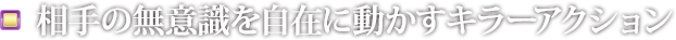 相手の無意識を自在に動かすキラーアクション