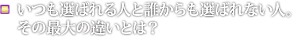 いつも選ばれる人と誰からも選ばれない人。その最大の違いとは？