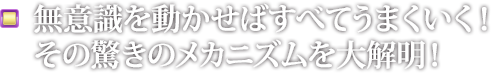 無意識を動かせばすべてうまくいく！その驚きのメカニズムを大解明！