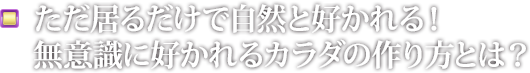 ただ居るだけで自然と好かれる！ 無意識に好かれるカラダの作り方とは？