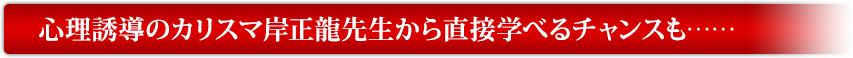 心理誘導のカリスマ岸正龍先生から直接学べるチャンスも……