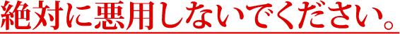 絶対に悪用しないでください。