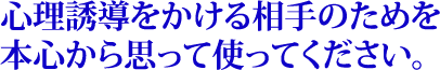 心理誘導をかける相手のためを本心から思って使ってください。