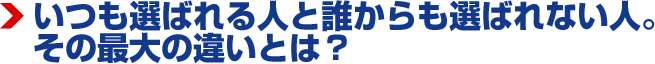 いつも選ばれる人と誰からも選ばれない人。その最大の違いとは？