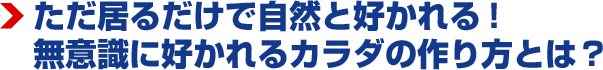 ただ居るだけで自然と好かれる！ 無意識に好かれるカラダの作り方とは？