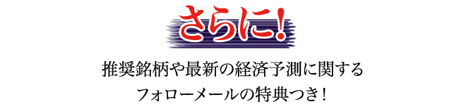 さらに!推奨銘柄や最新の経済予測に関するフォローメールの特典つき!