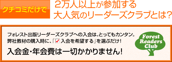 クチコミだけで２万人以上が参加する大人気のリーダーズクラブとは？　フォレスト出版リーダーズクラブへの入会は、とってもカンタン。弊社教材の購入時に、「□入会を希望する」を選ぶだけ！　入会金・年会費は一切かかりません