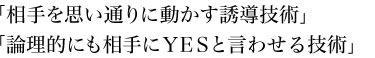 『相手を思い通りに動かす誘導技術』『論理的にも相手にＹＥＳと言わせる技術』