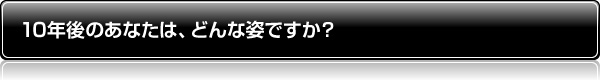 10年後のアナタは、どんな姿ですか?