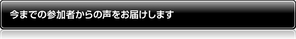 今までの参加者からの声をお届けします