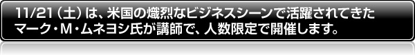 11/21(土)は、米国の熾烈なビジネスシーンで活躍されてきたマーク・M・ムネヨシ氏が講師で、人数限定で開催します。