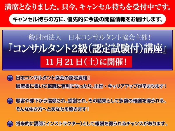 一般財団法人 日本コンサルタント協会主催!『コンサルタント2級(認定試験付)講座』、11月21日(土)に開催!【日本コンサルタント協会の認定資格!履歴書に書いて転職に有利になったり、出世・キャリアアップが早まります!】【顧客や部下から信頼され、感謝され、その結果として多額の報酬を得られる、そんな生き方へとあなたを導きます!】【将来的に講師(インストラクター)として報酬を得られるチャンスがあります。】