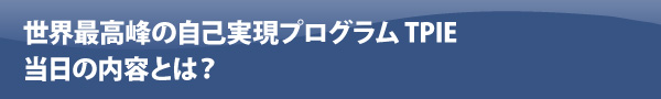 世界最高峰の自己実現プログラム　TPIE当日の内容とは？