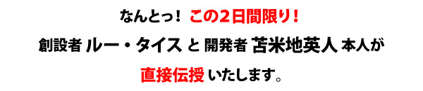 なんとっ！この２日間限り！創設者ルー・タイスと開発者苫米地英人本人が直接伝授 いたします。