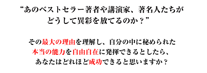 あのベストセラー著者や講演家、著名人たちがどうして異彩を放てるのか？その最大の理由を理解し、自分の中に秘められた本当の能力を自由自在に発揮できるとしたら、あなたはどれほど成功できると思いますか？