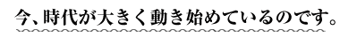 今大きく時代が動き始めているのです。