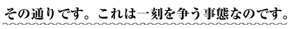 その通りです。これは一刻を争う事態なのです。