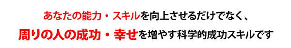 あなたの能力・スキルを向上させるだけでなく、自分以外の周りの人の成功・幸せを増やしていきます