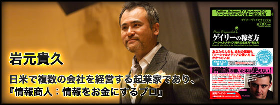 日米で複数の会社を経営する起業家であり、『情報商人：情報をお金にするプロ』岩元貴久