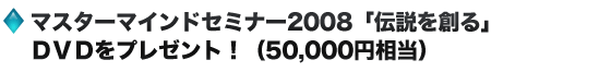 マスターマインドセミナー2008「伝説を創る」ＤＶＤをプレゼント！（50,000円相当）