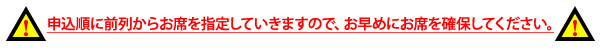 申込順に前列からお席を指定していきますので、お早めにお席を確保してください。