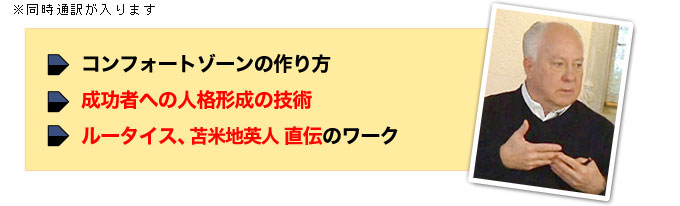 ●コンフォートゾーンの作り方●成功者への人格形成の技術●ルータイス直伝のワーク★初日は全てルータイス氏が講義を行います