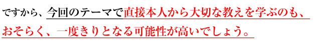 ですから、今回のテーマで直接本人から大切な教えを学ぶのも、おそらく、一度きりとなる可能性が高いでしょう。