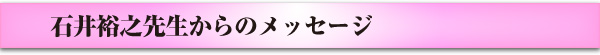 石井裕之先生からのメッセージ