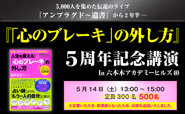 5,000人を集めた伝説のライブ『アンプラグド～遺書』から2年半――『「心のブレーキ」の外し方』５周年記念講演
In六本木アカデミーヒルズ40～5月14日（土）13:00～15:00・定員500名※大反響いただき、即満席となったため、お席を追加いたしました。