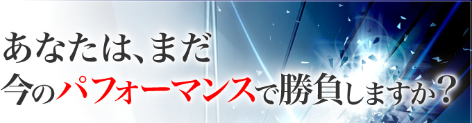 あなたは、今のパフォーマンスで勝負しますか？