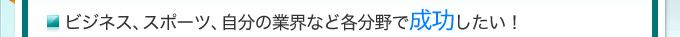 ビジネス、スポーツ、自分の業界など各分野で成功したい！